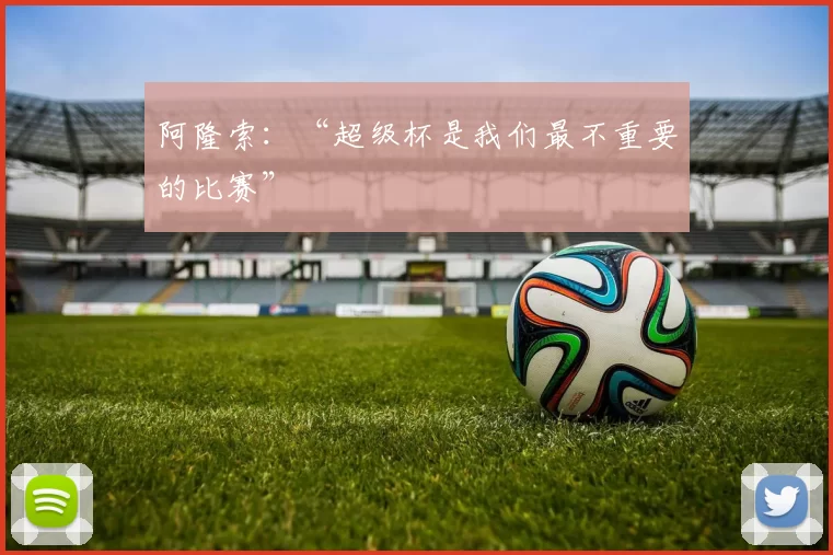 阿隆索：“超级杯是我们最不重要的比赛”