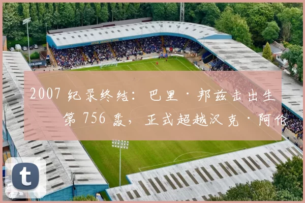 2007 纪录终结：巴里·邦兹击出生涯第 756 轰，正式超越汉克·阿伦成为历史全垒打王