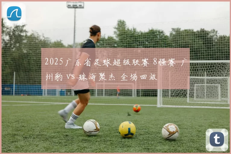 2025广东省足球超级联赛 8强赛 广州豹 vs 珠海聚杰 全场回放