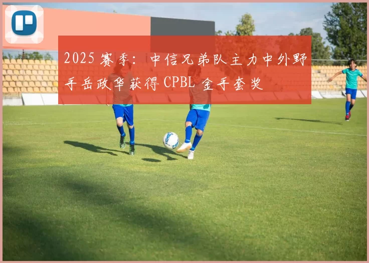 2025 赛季：中信兄弟队主力中外野手岳政华获得 CPBL 金手套奖