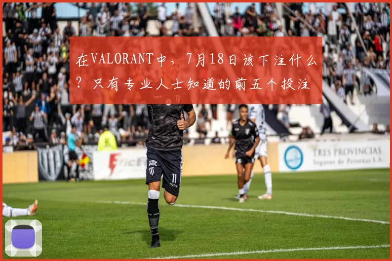 在VALORANT中，7月18日该下注什么？只有专业人士知道的前五个投注