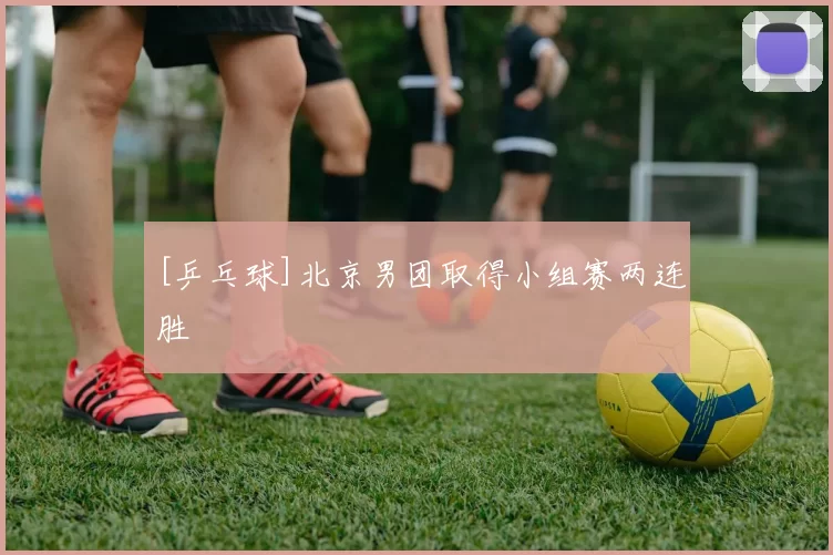 [乒乓球]北京男团取得小组赛两连胜