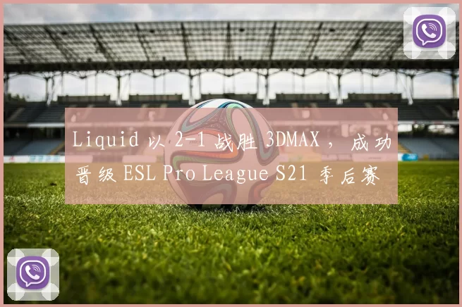 Liquid 以 2-1 战胜 3DMAX ，成功晋级 ESL Pro League S21 季后赛。