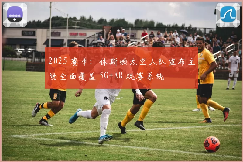 2025 赛季：休斯顿太空人队宣布主场全面覆盖 5G+AR 观赛系统