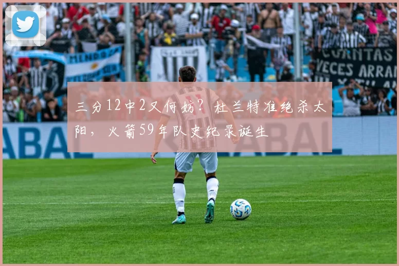 三分12中2又何妨？杜兰特准绝杀太阳，火箭59年队史纪录诞生