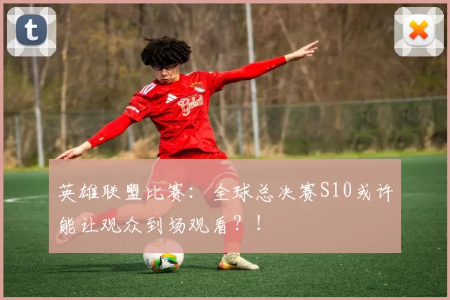 英雄联盟比赛：全球总决赛S10或许能让观众到场观看？！