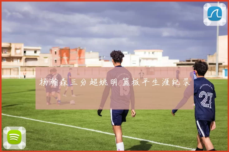 杨瀚森三分超姚明 篮板平生涯纪录