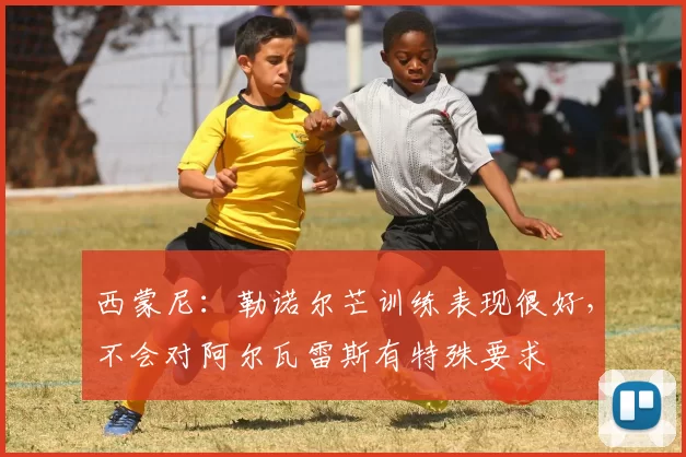 西蒙尼：勒诺尔芒训练表现很好，不会对阿尔瓦雷斯有特殊要求