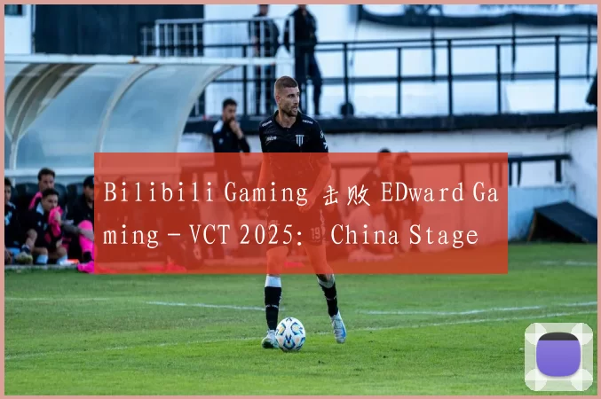 Bilibili Gaming 击败 EDward Gaming - VCT 2025： China Stage 2