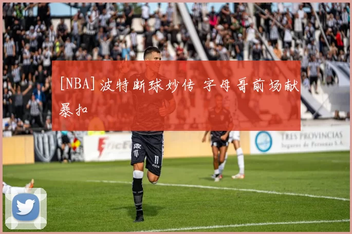 [NBA]波特断球妙传 字母哥前场献暴扣