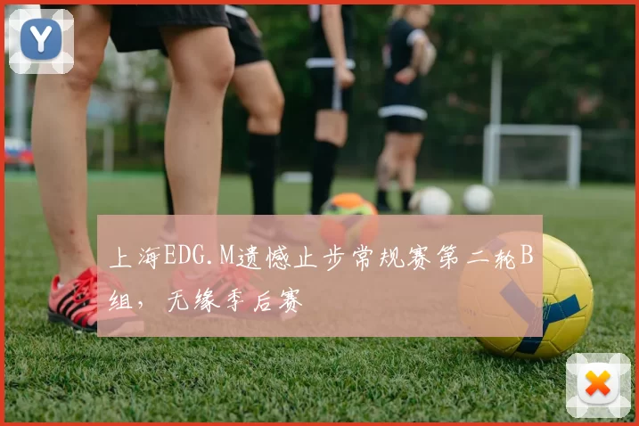 上海EDG.M遗憾止步常规赛第二轮B组，无缘季后赛