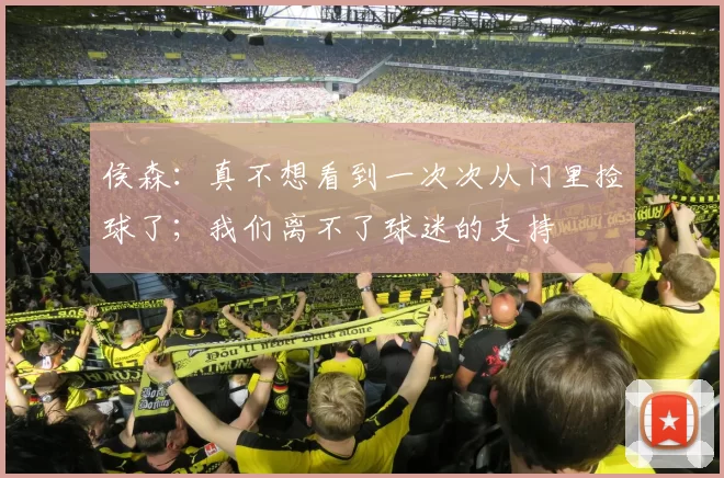 侯森：真不想看到一次次从门里捡球了；我们离不了球迷的支持