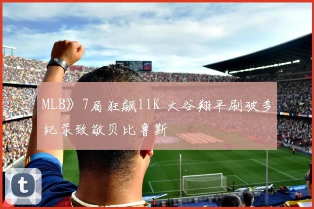 MLB》7局狂飙11K 大谷翔平刷破多纪录致敬贝比鲁斯