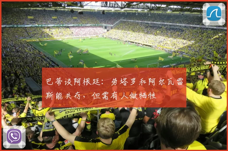 巴蒂谈阿根廷：劳塔罗和阿尔瓦雷斯能共存，但需有人做牺牲