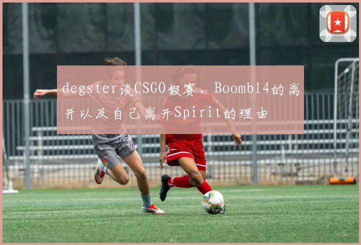 degster谈CSGO假赛、Boombl4的离开以及自己离开Spirit的理由
