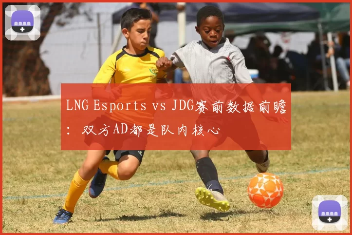 LNG Esports vs JDG赛前数据前瞻：双方AD都是队内核心
