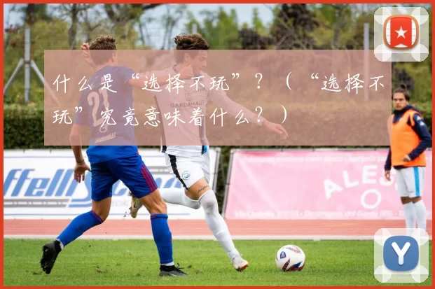 什么是“选择不玩”？（“选择不玩”究竟意味着什么？）