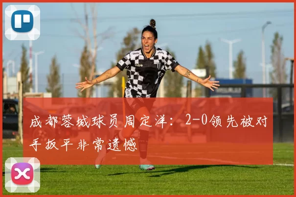 成都蓉城球员周定洋：2-0领先被对手扳平非常遗憾