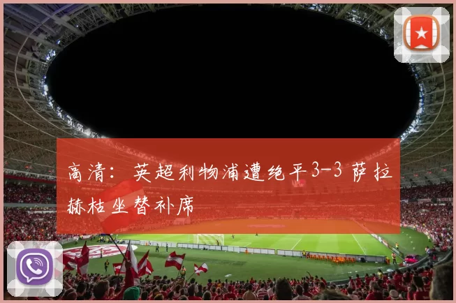 高清：英超利物浦遭绝平3-3 萨拉赫枯坐替补席