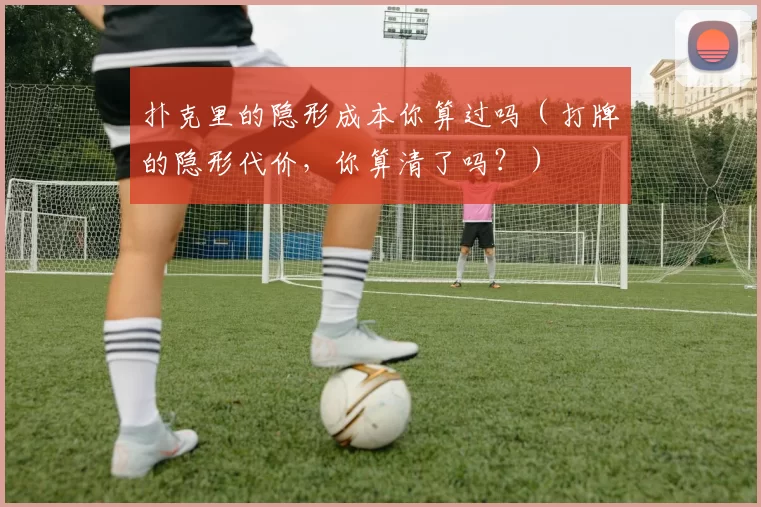 扑克里的隐形成本你算过吗（打牌的隐形代价，你算清了吗？）