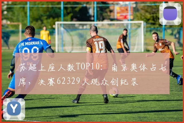 苏超上座人数TOP10：南京奥体占七席，决赛62329人观众创纪录