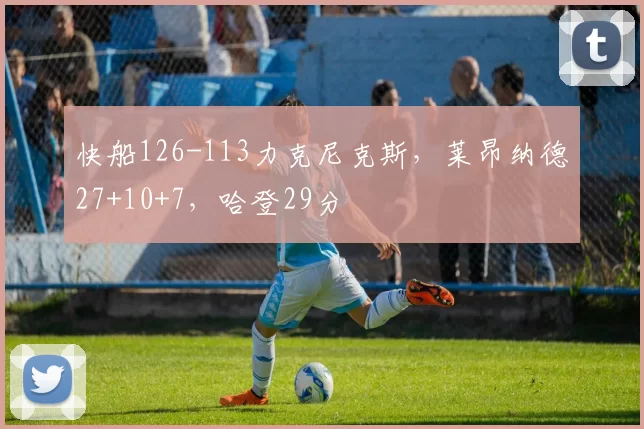 快船126-113力克尼克斯，莱昂纳德27+10+7，哈登29分