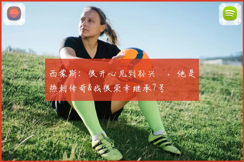 西蒙斯：很开心见到孙兴慜，他是热刺传奇&我很荣幸继承7号