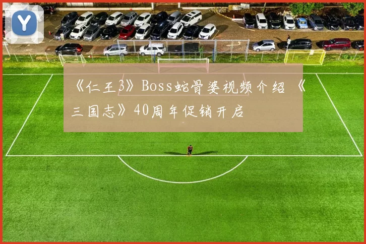 《仁王3》Boss蛇骨婆视频介绍 《三国志》40周年促销开启