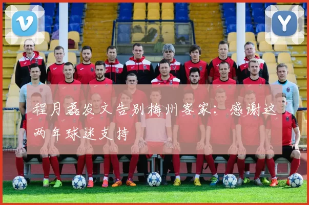 程月磊发文告别梅州客家：感谢这两年球迷支持