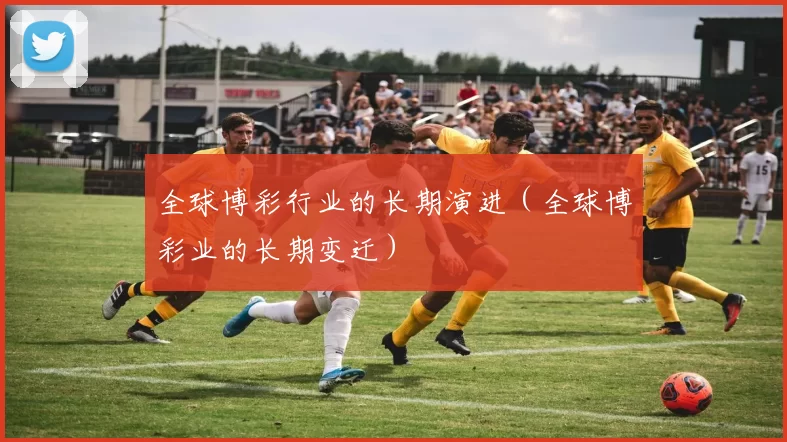 全球博彩行业的长期演进（全球博彩业的长期变迁）