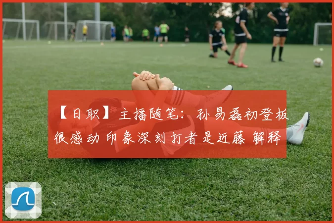 【日职】主播随笔：孙易磊初登板很感动 印象深刻打者是近藤 解释「吐舌头」原因｜日本职棒