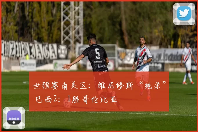 世预赛南美区：维尼修斯“绝杀” 巴西2：1胜哥伦比亚