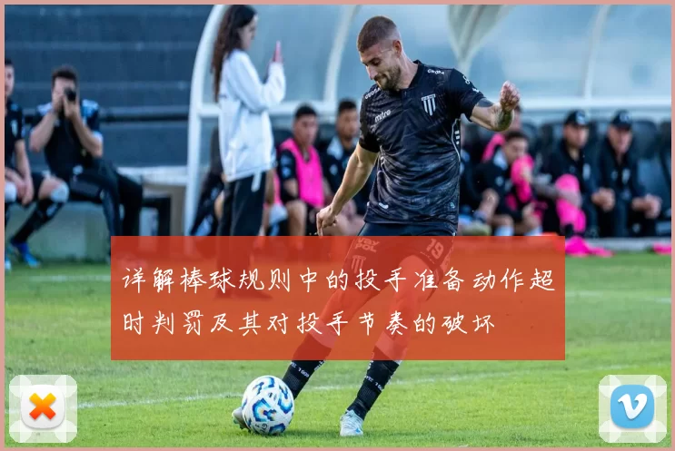 详解棒球规则中的投手准备动作超时判罚及其对投手节奏的破坏