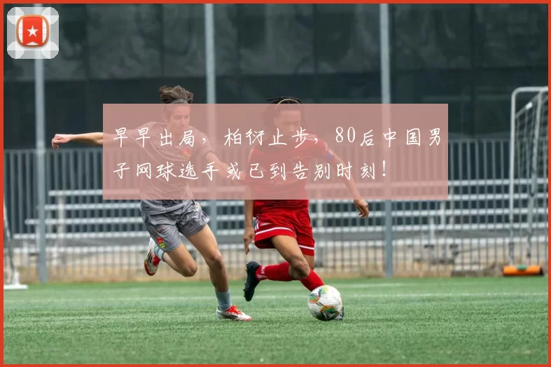 早早出局，柏衍止步，80后中国男子网球选手或已到告别时刻！