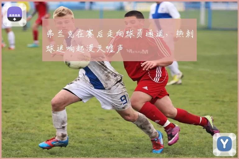 弗兰克在赛后走向球员通道，热刺球迷响起漫天嘘声