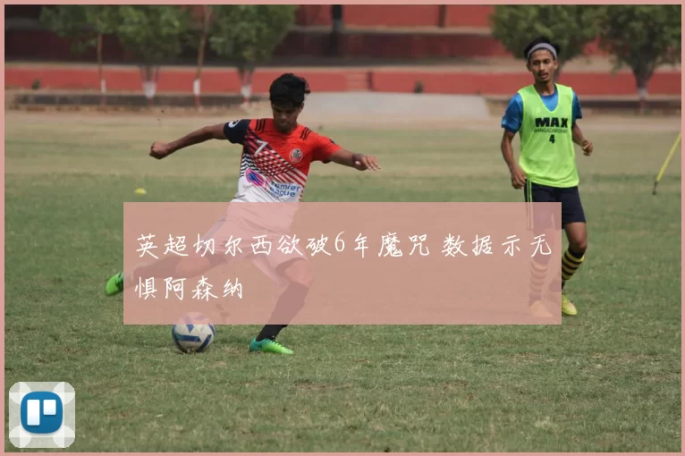 英超切尔西欲破6年魔咒 数据示无惧阿森纳