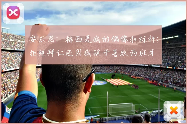 安东尼：梅西是我的偶像和标杆；拒绝拜仁还因我孩子喜欢西班牙