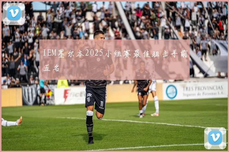 IEM墨尔本2025小组赛最佳狙击手前五名