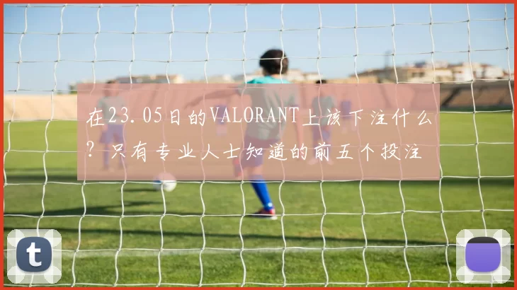 在23.05日的VALORANT上该下注什么？只有专业人士知道的前五个投注选项