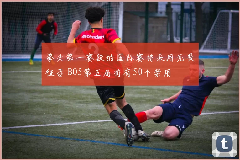 拳头第一赛段的国际赛将采用无畏征召 BO5第五局将有50个禁用