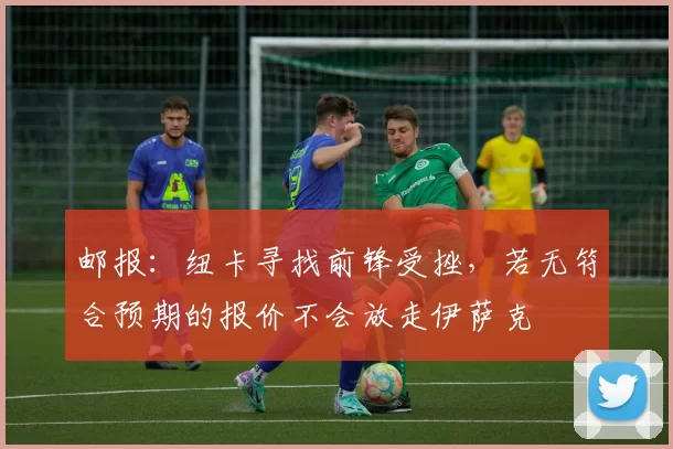 邮报：纽卡寻找前锋受挫，若无符合预期的报价不会放走伊萨克