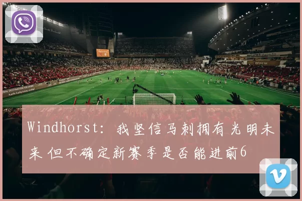 Windhorst：我坚信马刺拥有光明未来 但不确定新赛季是否能进前6