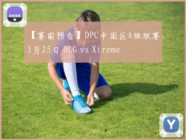 【赛前预告】DPC中国区A级联赛，1月25日 DLG vs Xtreme