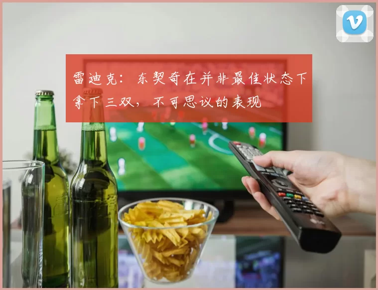 雷迪克：东契奇在并非最佳状态下拿下三双，不可思议的表现