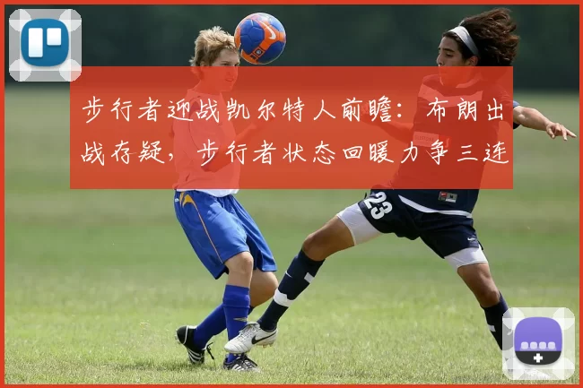 步行者迎战凯尔特人前瞻：布朗出战存疑，步行者状态回暖力争三连胜