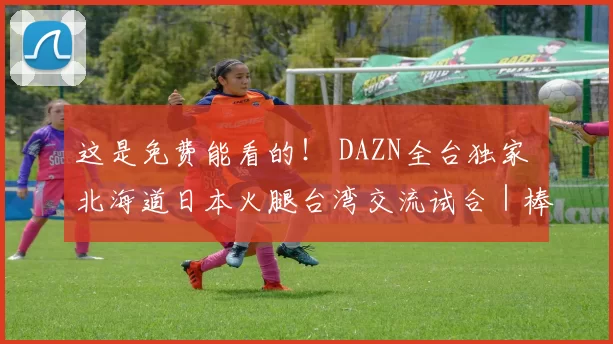 这是免费能看的！ DAZN全台独家 北海道日本火腿台湾交流试合｜棒球