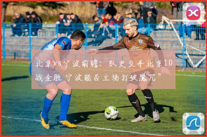 北京vs宁波前瞻：队史交手北京10战全胜 宁波能否主场打破魔咒＂