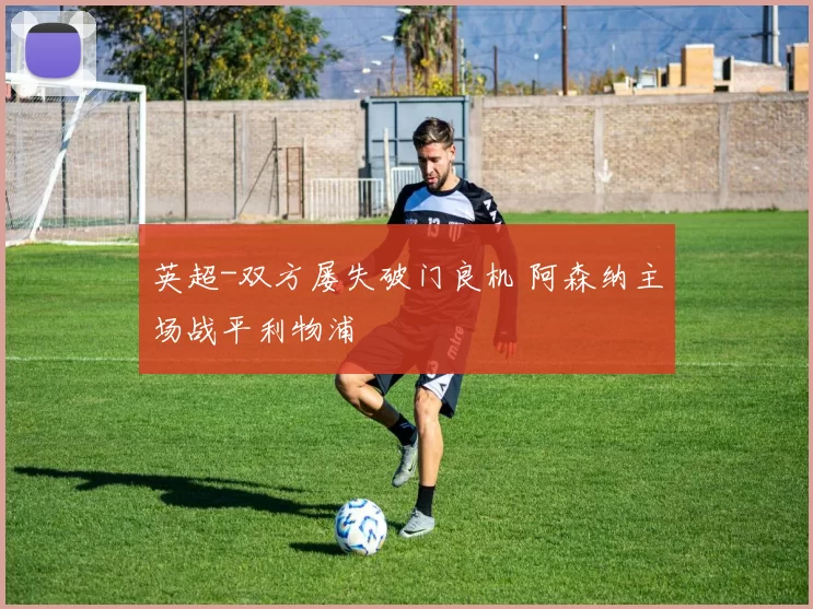 英超-双方屡失破门良机 阿森纳主场战平利物浦