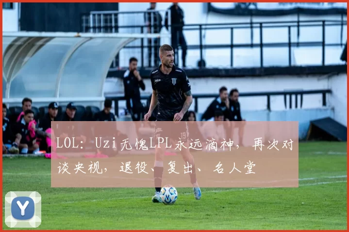 LOL：Uzi无愧LPL永远滴神，再次对谈央视，退役、复出、名人堂