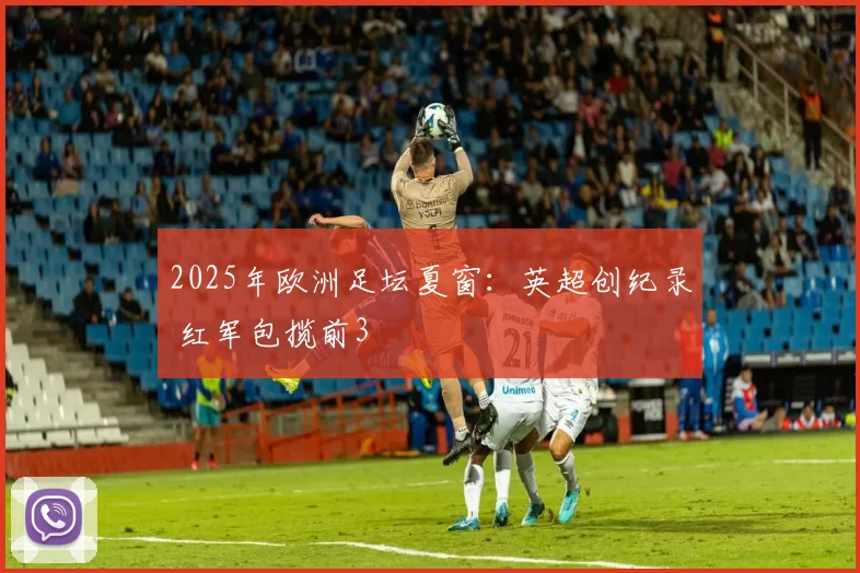 2025年欧洲足坛夏窗：英超创纪录 红军包揽前3